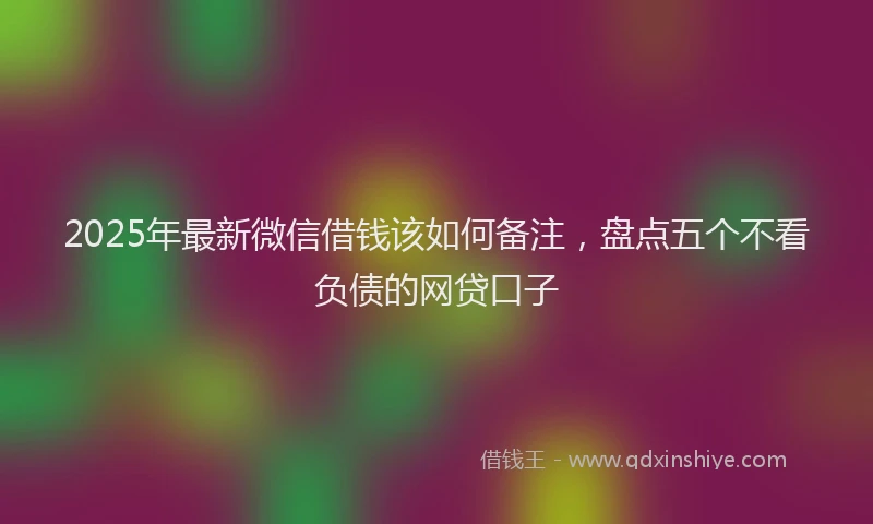 2025年最新微信借钱该如何备注，盘点五个不看负债的网贷口子