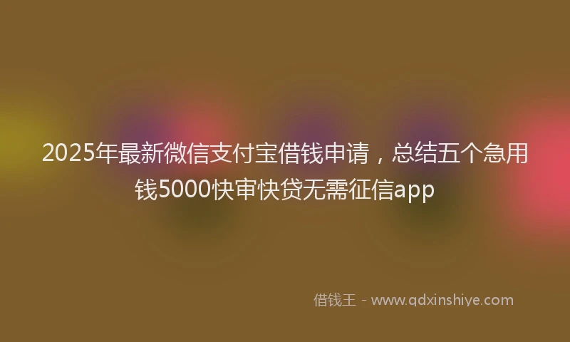 2025年最新微信支付宝借钱申请，总结五个急用钱5000快审快贷无需征信app