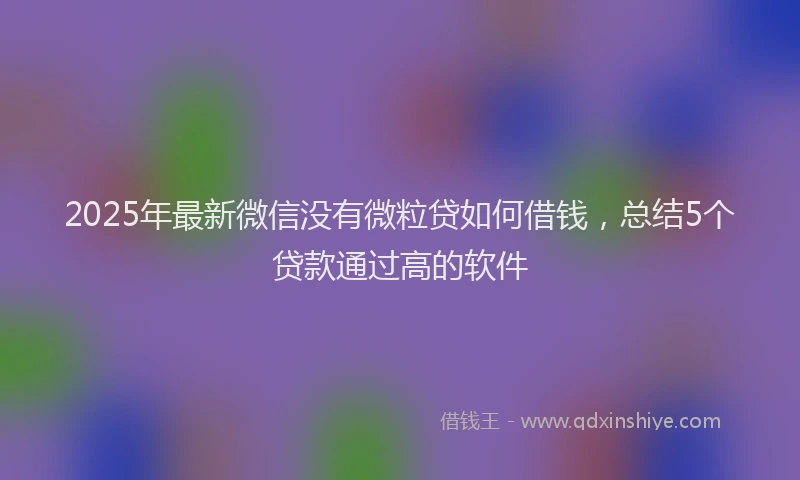 2025年最新微信没有微粒贷如何借钱，总结5个贷款通过高的软件