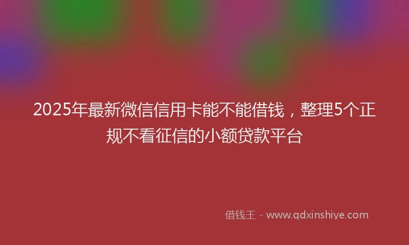 2025年最新微信信用卡能不能借钱，整理5个正规不看征信的小额贷款平台