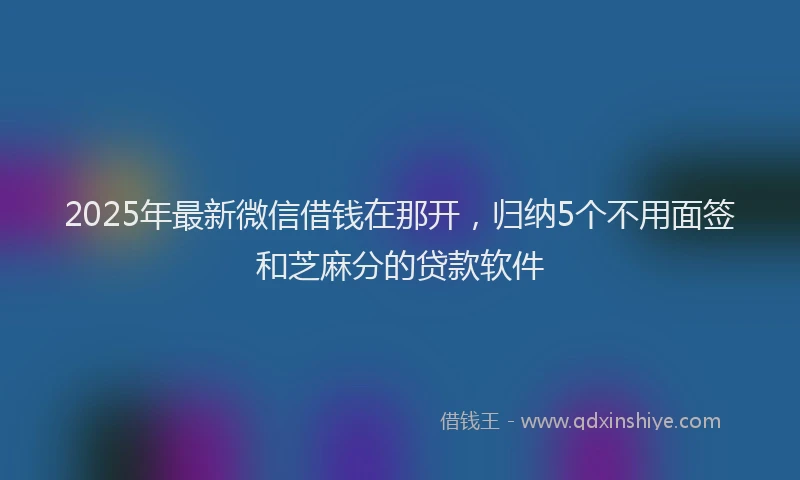 2025年最新微信借钱在那开，归纳5个不用面签和芝麻分的贷款软件