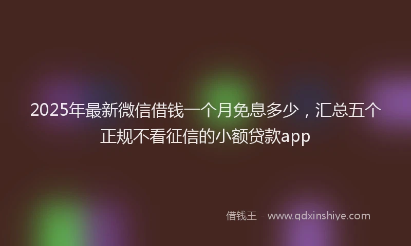 2025年最新微信借钱一个月免息多少，汇总五个正规不看征信的小额贷款app