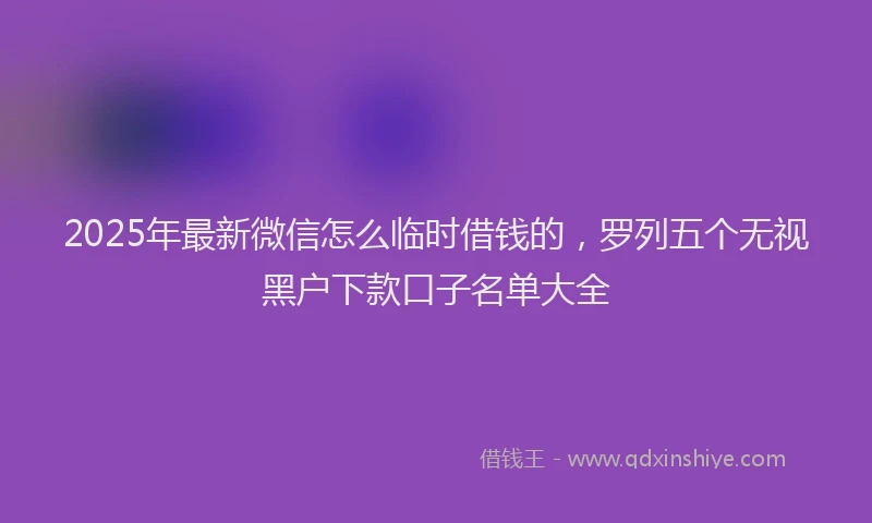 2025年最新微信怎么临时借钱的，罗列五个无视黑户下款口子名单大全