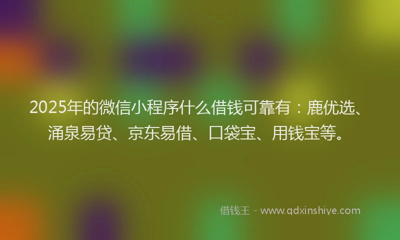 2025年的微信小程序什么借钱可靠有：鹿优选、涌泉易贷、京东易借、口袋宝、用钱宝等。
