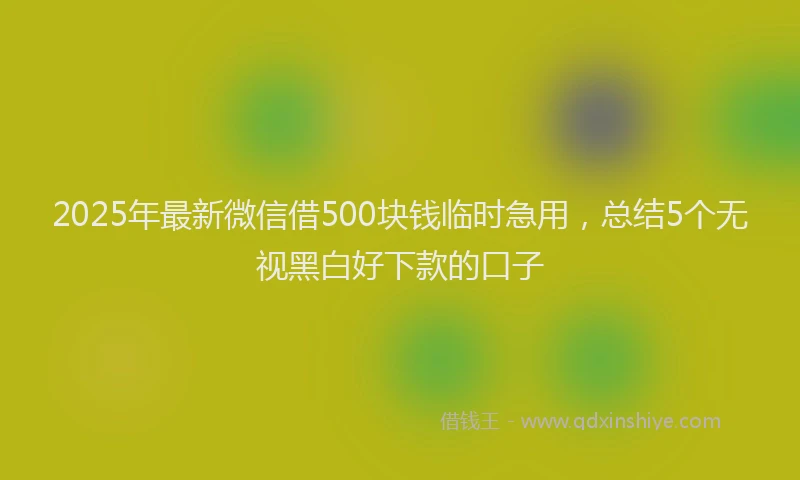 2025年最新微信借500块钱临时急用，总结5个无视黑白好下款的口子