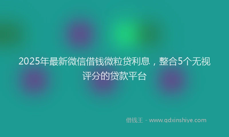 2025年最新微信借钱微粒贷利息，整合5个无视评分的贷款平台