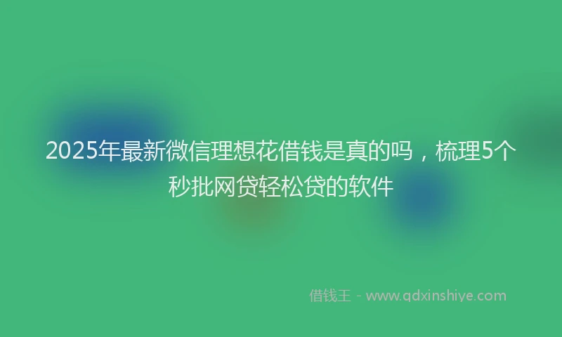 2025年最新微信理想花借钱是真的吗，梳理5个秒批网贷轻松贷的软件