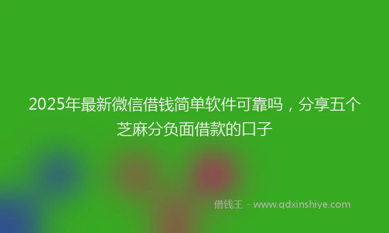 2025年最新微信借钱简单软件可靠吗，分享五个芝麻分负面借款的口子