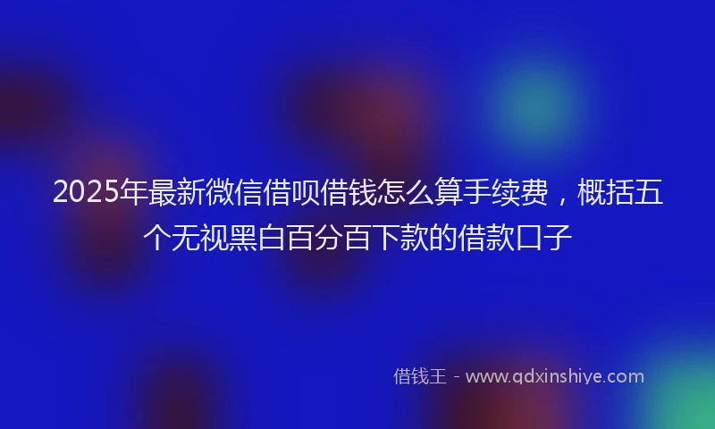 2025年最新微信借呗借钱怎么算手续费，概括五个无视黑白百分百下款的借款口子