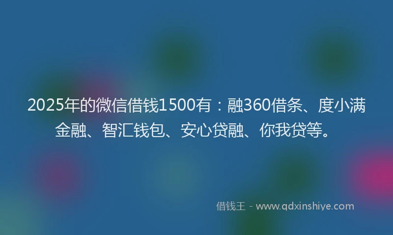 2025年的微信借钱1500有：融360借条、度小满金融、智汇钱包、安心贷融、你我贷等。