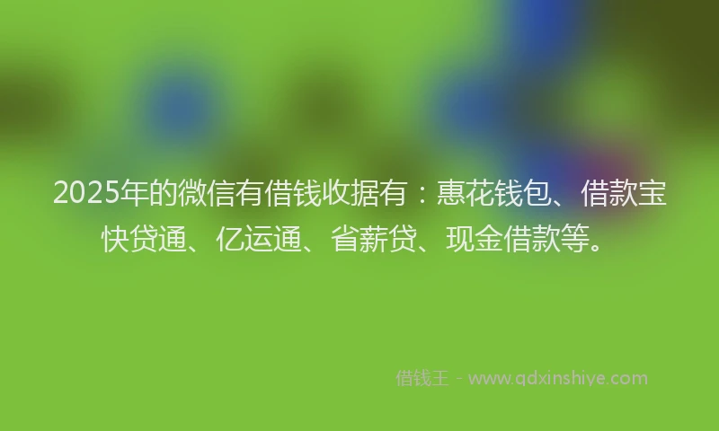 2025年的微信有借钱收据有：惠花钱包、借款宝快贷通、亿运通、省薪贷、现金借款等。
