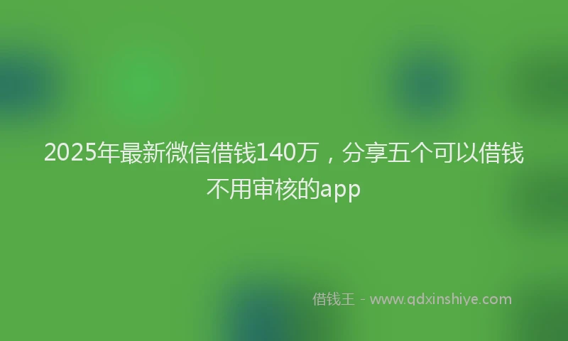 2025年最新微信借钱140万，分享五个可以借钱不用审核的app