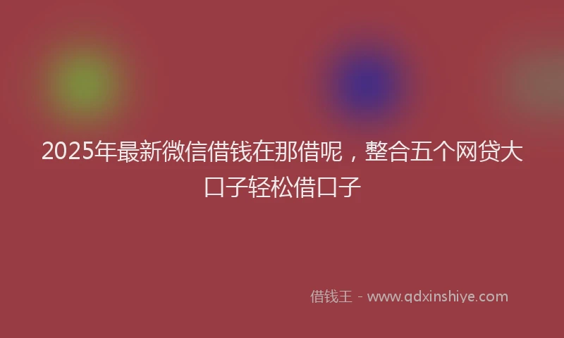 2025年最新微信借钱在那借呢，整合五个网贷大口子轻松借口子