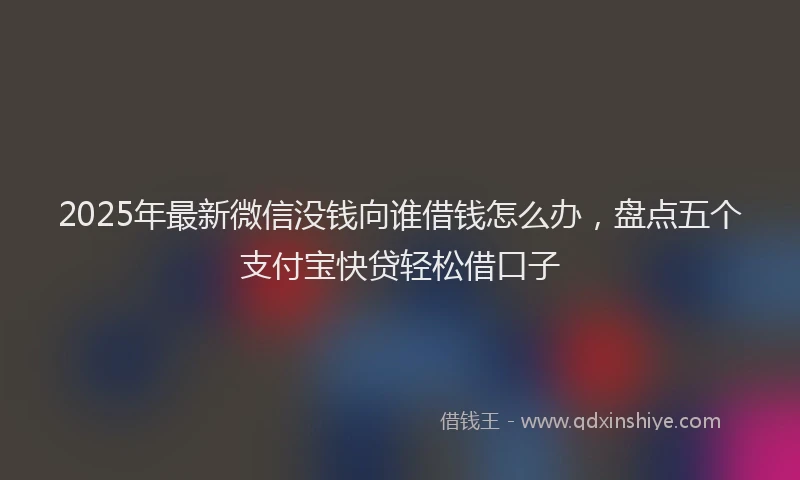 2025年最新微信没钱向谁借钱怎么办，盘点五个支付宝快贷轻松借口子
