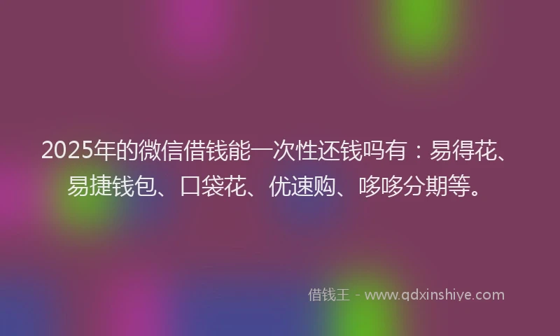 2025年的微信借钱能一次性还钱吗有：易得花、易捷钱包、口袋花、优速购、哆哆分期等。