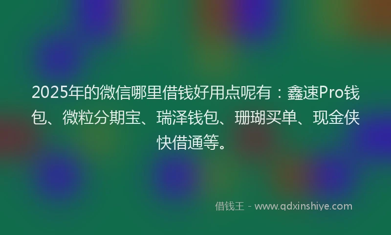 2025年的微信哪里借钱好用点呢有：鑫速Pro钱包、微粒分期宝、瑞泽钱包、珊瑚买单、现金侠快借通等。