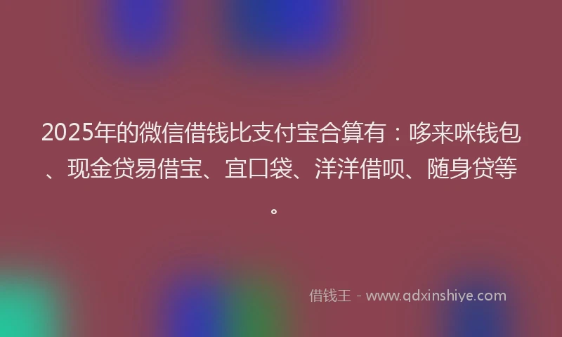 2025年的微信借钱比支付宝合算有：哆来咪钱包、现金贷易借宝、宜口袋、洋洋借呗、随身贷等。