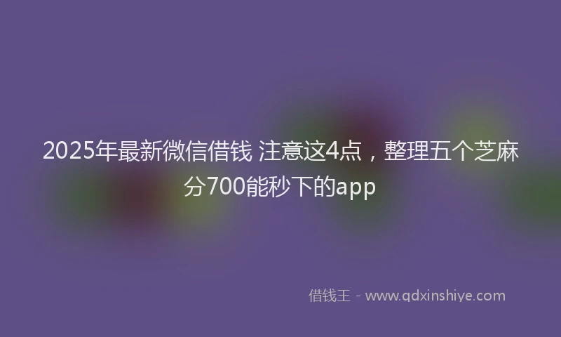 2025年最新微信借钱 注意这4点，整理五个芝麻分700能秒下的app