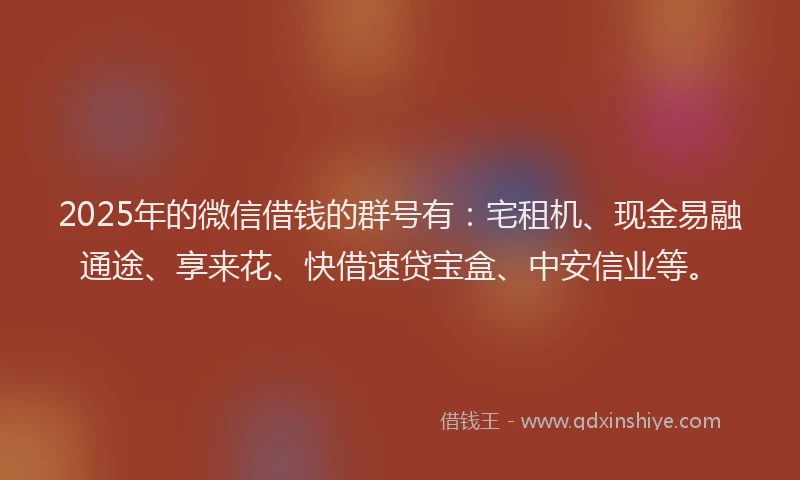 2025年的微信借钱的群号有：宅租机、现金易融通途、享来花、快借速贷宝盒、中安信业等。