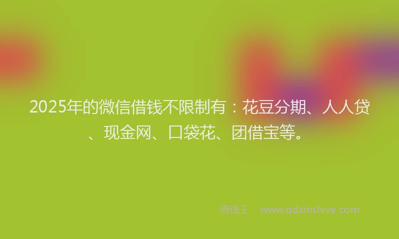 2025年的微信借钱不限制有：花豆分期、人人贷、现金网、口袋花、团借宝等。