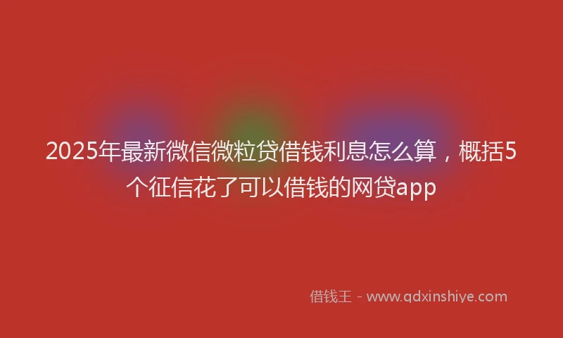 2025年最新微信微粒贷借钱利息怎么算，概括5个征信花了可以借钱的网贷app