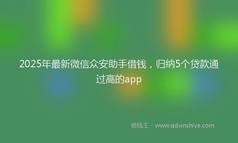 2025年最新微信众安助手借钱，归纳5个贷款通过高的app