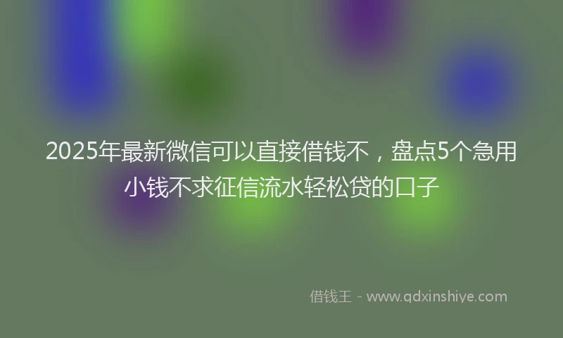 2025年最新微信可以直接借钱不，盘点5个急用小钱不求征信流水轻松贷的口子