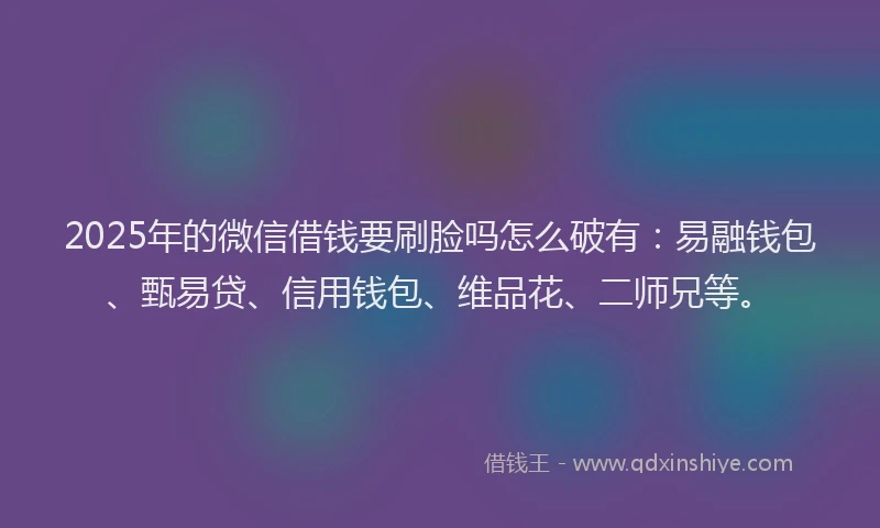 2025年的微信借钱要刷脸吗怎么破有：易融钱包、甄易贷、信用钱包、维品花、二师兄等。