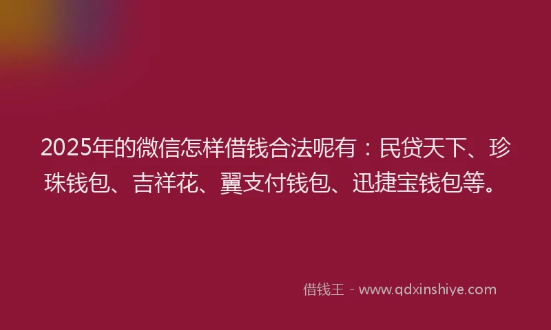2025年的微信怎样借钱合法呢有：民贷天下、珍珠钱包、吉祥花、翼支付钱包、迅捷宝钱包等。
