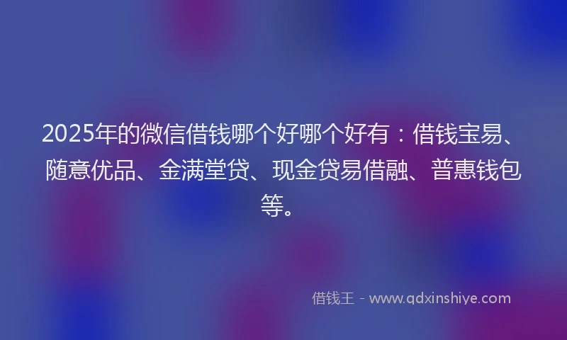 2025年的微信借钱哪个好哪个好有：借钱宝易、随意优品、金满堂贷、现金贷易借融、普惠钱包等。