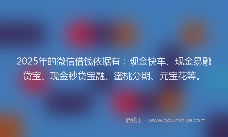 2025年的微信借钱依据有：现金快车、现金易融贷宝、现金秒贷宝融、蜜桃分期、元宝花等。
