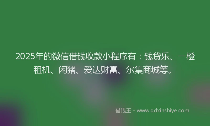 2025年的微信借钱收款小程序有：钱贷乐、一橙租机、闲猪、爱达财富、尔集商城等。