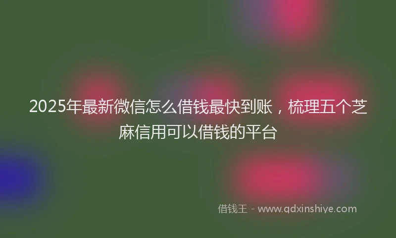 2025年最新微信怎么借钱最快到账，梳理五个芝麻信用可以借钱的平台