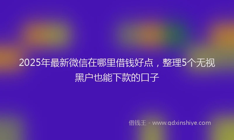2025年最新微信在哪里借钱好点，整理5个无视黑户也能下款的口子
