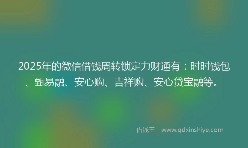 2025年的微信借钱周转锁定力财通有：时时钱包、甄易融、安心购、吉祥购、安心贷宝融等。