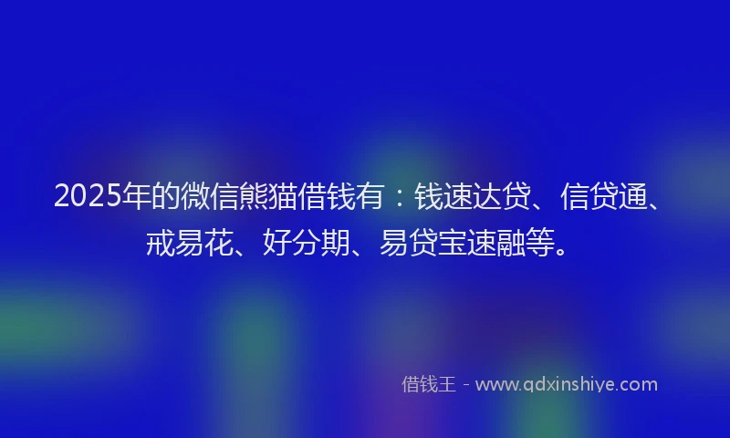 2025年的微信熊猫借钱有：钱速达贷、信贷通、戒易花、好分期、易贷宝速融等。