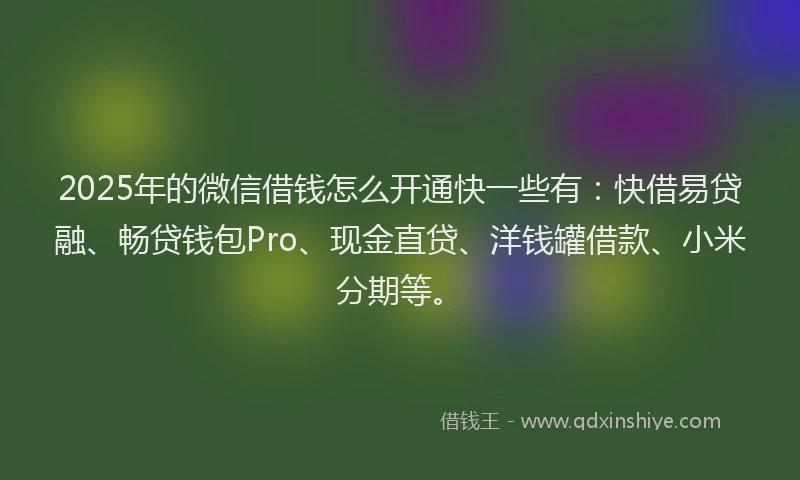 2025年的微信借钱怎么开通快一些有：快借易贷融、畅贷钱包Pro、现金直贷、洋钱罐借款、小米分期等。
