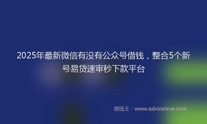 2025年最新微信有没有公众号借钱，整合5个新号易贷速审秒下款平台