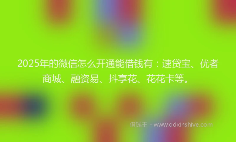 2025年的微信怎么开通能借钱有：速贷宝、优者商城、融资易、抖享花、花花卡等。