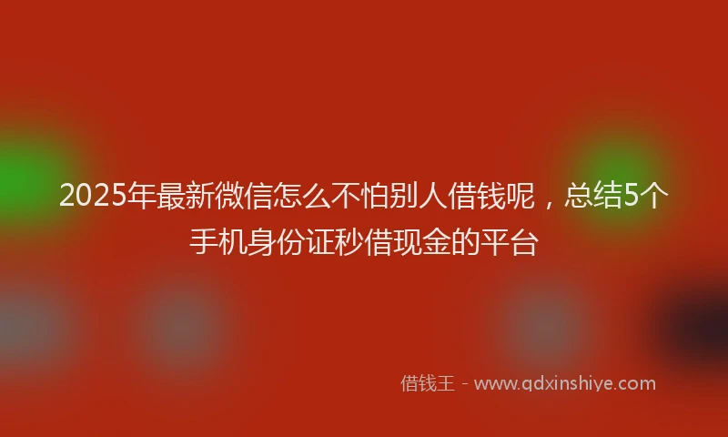 2025年最新微信怎么不怕别人借钱呢，总结5个手机身份证秒借现金的平台