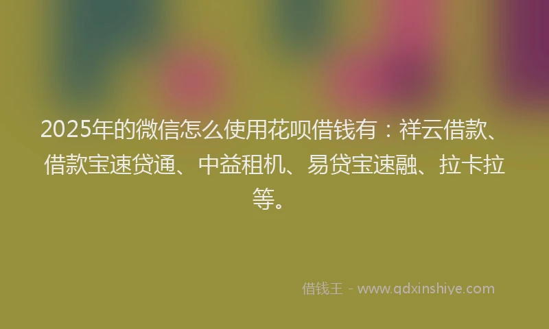 2025年的微信怎么使用花呗借钱有：祥云借款、借款宝速贷通、中益租机、易贷宝速融、拉卡拉等。