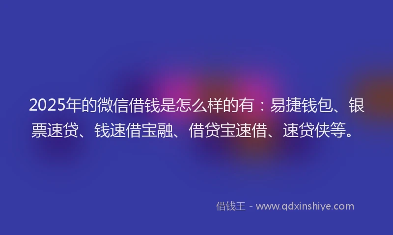 2025年的微信借钱是怎么样的有：易捷钱包、银票速贷、钱速借宝融、借贷宝速借、速贷侠等。