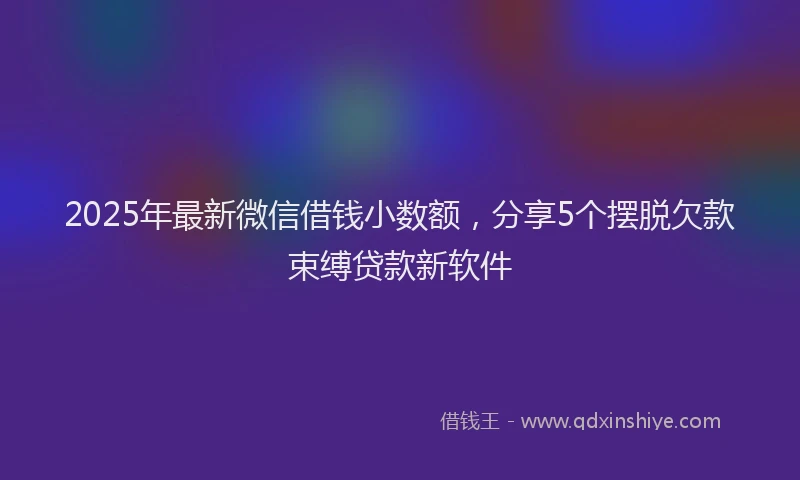 2025年最新微信借钱小数额，分享5个摆脱欠款束缚贷款新软件