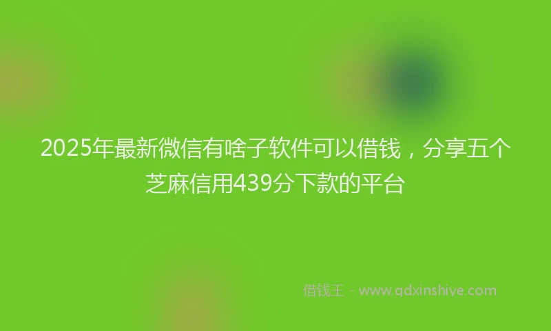 2025年最新微信有啥子软件可以借钱，分享五个芝麻信用439分下款的平台