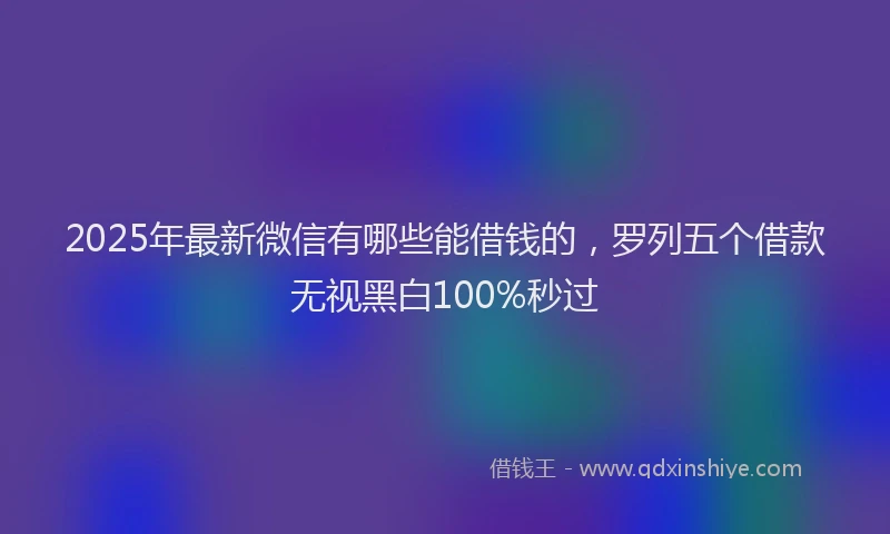 2025年最新微信有哪些能借钱的，罗列五个借款无视黑白100%秒过