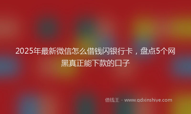 2025年最新微信怎么借钱闪银行卡，盘点5个网黑真正能下款的口子