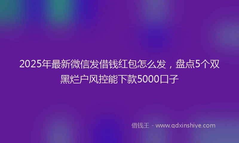 2025年最新微信发借钱红包怎么发，盘点5个双黑烂户风控能下款5000口子
