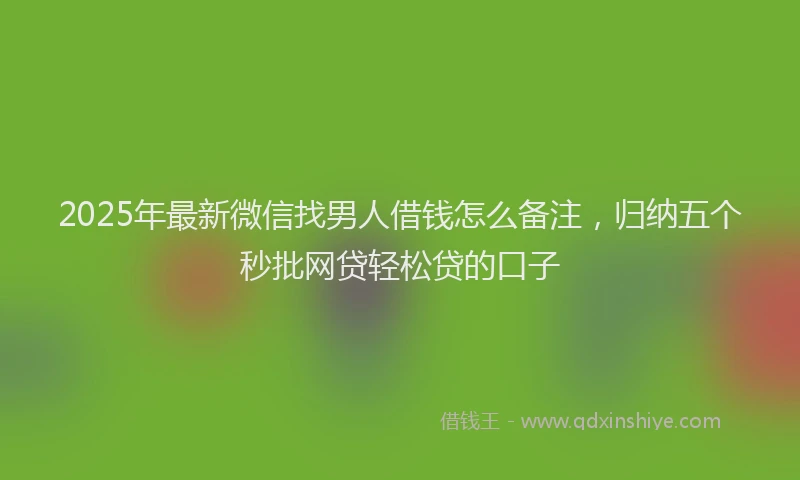 2025年最新微信找男人借钱怎么备注，归纳五个秒批网贷轻松贷的口子
