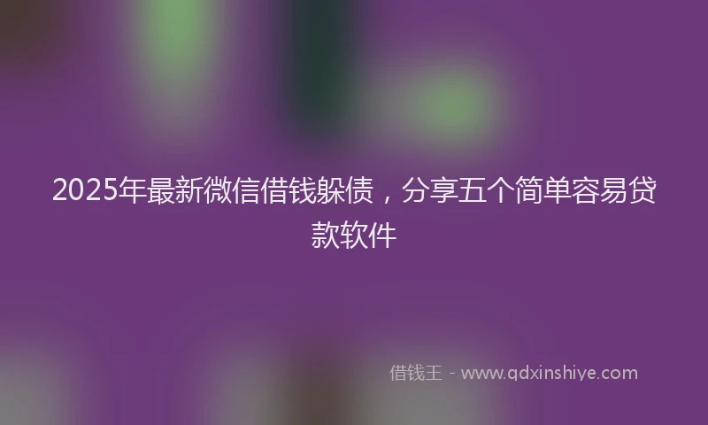 2025年最新微信借钱躲债，分享五个简单容易贷款软件
