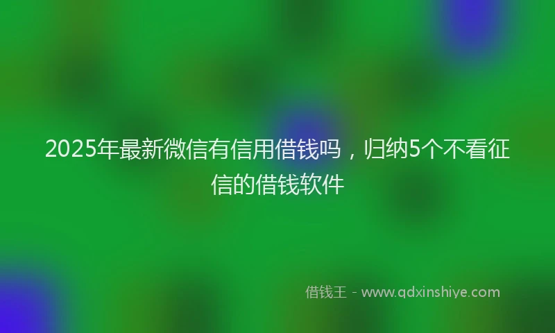 2025年最新微信有信用借钱吗，归纳5个不看征信的借钱软件